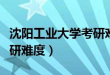 沈阳工业大学考研难度大吗（沈阳工业大学考研难度）