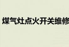 煤气灶点火开关维修（开关煤气灶使用步骤）