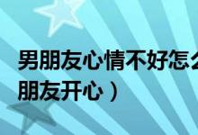 男朋友心情不好怎么哄男朋友开心（怎么哄男朋友开心）