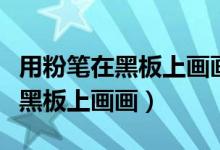 用粉笔在黑板上画画怎么画才漂亮（用粉笔在黑板上画画）