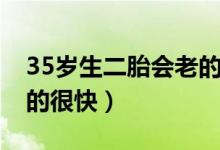 35岁生二胎会老的很快么（35岁生二胎会老的很快）