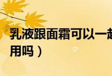 乳液跟面霜可以一起用吗（乳液和面霜能一起用吗）
