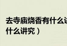 去寺庙烧香有什么讲究和忌讳(去寺庙烧香有什么讲究)