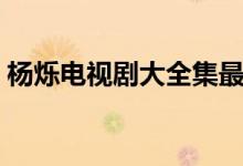 杨烁电视剧大全集最新(杨烁电视剧大全集)