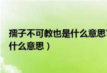 孺子不可教也是什么意思?用来形容什么?（孺子不可教也是什么意思）