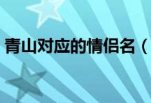 青山对应的情侣名（来日可期对应的情侣话）