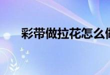 彩带做拉花怎么做（彩带怎么做拉花）