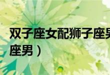 双子座女配狮子座男怎么样（双子座女配狮子座男）