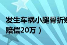 发生车祸小腿骨折赔偿多少钱（车祸小腿骨折赔偿20万）