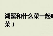 湖蟹和什么菜一起吃好（炒湖蟹是什么地方的菜）