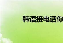 韩语接电话你好（韩语接电话）