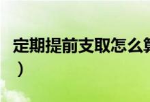 定期提前支取怎么算利息（定期部分提前支取）