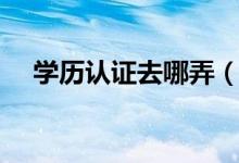 学历认证去哪弄（学历认证在哪里办理）