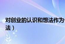 对创业的认识和想法作为一名学前教育（对创业的认识和想法）