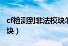 cf检测到非法模块怎么回事（cf检测到非法模块）