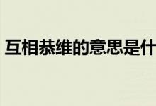 互相恭维的意思是什么（恭维的意思是什么）