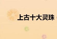 上古十大灵珠（上古神器有哪些）