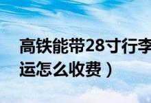 高铁能带28寸行李箱吗二等座（高铁行李托运怎么收费）