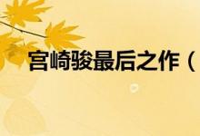 宫崎骏最后之作（宫崎骏最后一部作品）