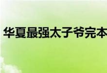 华夏最强太子爷完本（华夏最强太子爷叶钧）