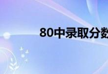 80中录取分数线2023（80中）