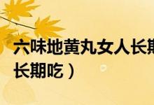 六味地黄丸女人长期吃好吗(六味地黄丸女人长期吃)