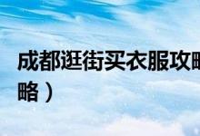 成都逛街买衣服攻略便宜(成都逛街买衣服攻略)
