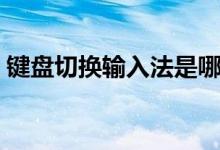 键盘切换输入法是哪个键(键盘切换输入法)