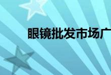 眼镜批发市场广州（眼镜批发市场）