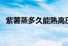 紫薯蒸多久能熟高压锅（紫薯蒸多久能熟）