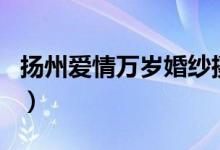 扬州爱情万岁婚纱摄影怎么样（扬州爱情万岁）