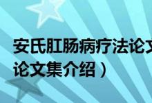 安氏肛肠病疗法论文集（关于安氏肛肠病疗法论文集介绍）