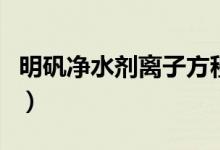 明矾净水剂离子方程式（明矾净水离子方程式）