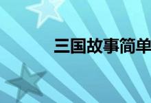三国故事简单概括（三国故事）