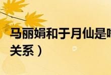 马丽娟和于月仙是啥关系（马丽娟和于月仙的关系）