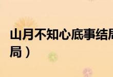 山月不知心底事结局怎样（山月不知心底事结局）