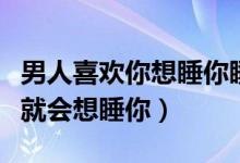 男人喜欢你想睡你睡不到的表现（男人喜欢你就会想睡你）