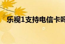 乐视1支持电信卡吗（乐1s支持电信卡吗）