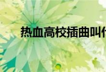 热血高校插曲叫什么（热血高校插曲）