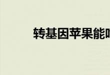 转基因苹果能吃吗（转基因苹果）