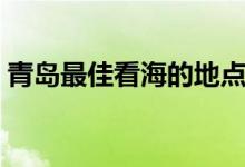 青岛最佳看海的地点（青岛看海最好的地方）