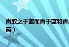 青取之于蓝而青于蓝和青出于蓝胜于蓝（青取之于蓝而青于蓝）