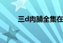 三d肉脯全集在线观看（三d肉脯）