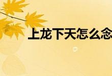 上龙下天怎么念（上龙下天读什么）