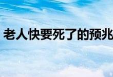 老人快要死了的预兆（老人快去世前的征兆）
