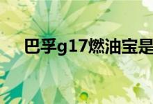 巴孚g17燃油宝是真的假的（巴孚g17）