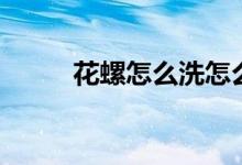 花螺怎么洗怎么煮（花螺怎么洗）