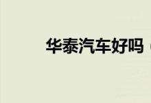 华泰汽车好吗(华泰汽车怎么样)