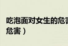 吃泡面对女生的危害有多大（吃泡面对女生的危害）