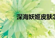 深海妖姬皮肤怎么样（深海妖姬）